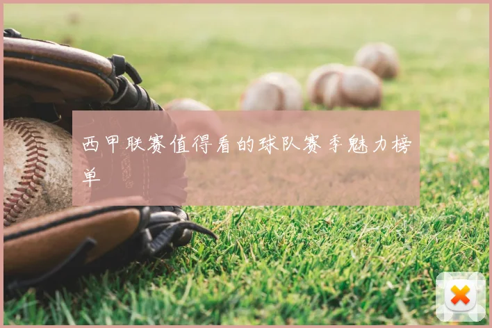 西甲联赛值得看的球队赛季魅力榜单