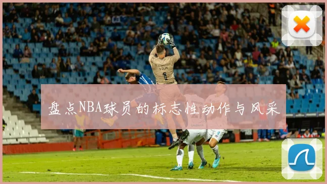 盘点NBA球员的标志性动作与风采
