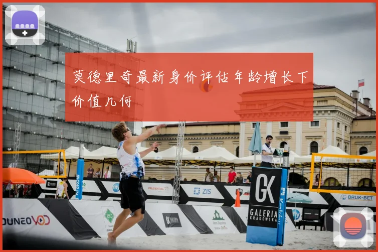 莫德里奇最新身价评估年龄增长下价值几何