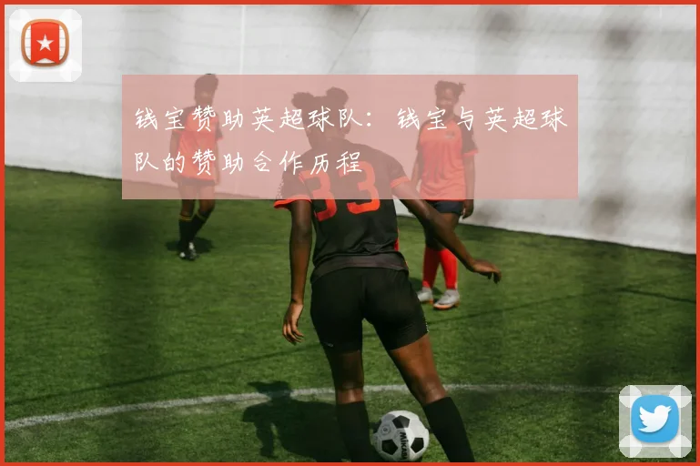 钱宝赞助英超球队：钱宝与英超球队的赞助合作历程