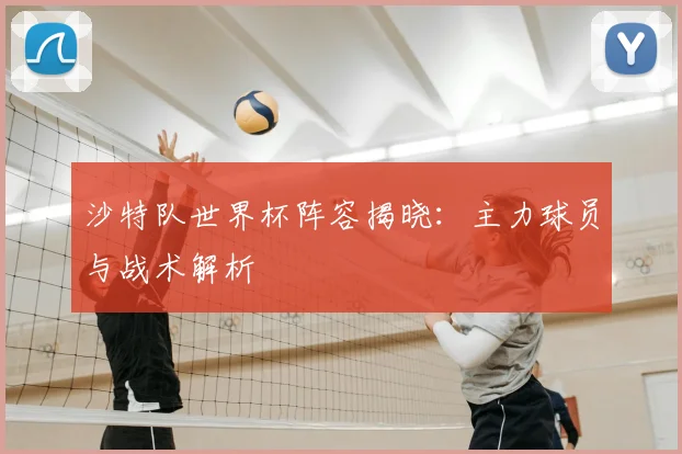 沙特队世界杯阵容揭晓：主力球员与战术解析