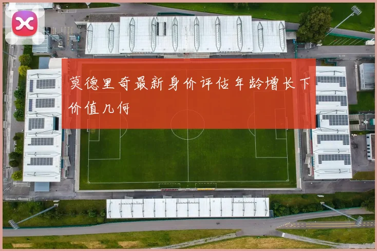 莫德里奇最新身价评估年龄增长下价值几何
